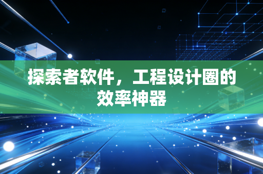 探索者软件,工程设计圈的效率神器