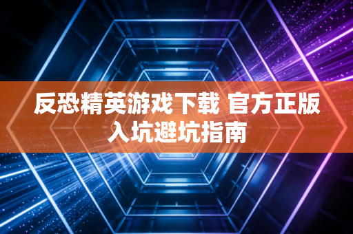 反恐精英游戏下载 官方正版入坑避坑指南