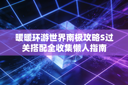 暖暖环游世界南极攻略S过关搭配全收集懒人指南