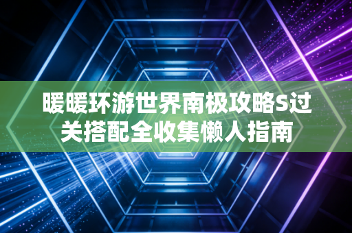 暖暖环游世界南极攻略S过关搭配全收集懒人指南