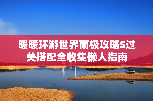 暖暖环游世界南极攻略S过关搭配全收集懒人指南