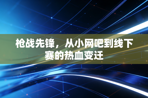 枪战先锋,从小网吧到线下赛的热血变迁