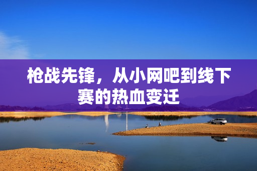 枪战先锋,从小网吧到线下赛的热血变迁