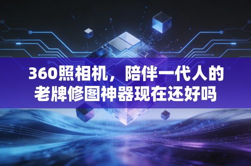 360照相机,陪伴一代人的老牌修图神器现在还好吗