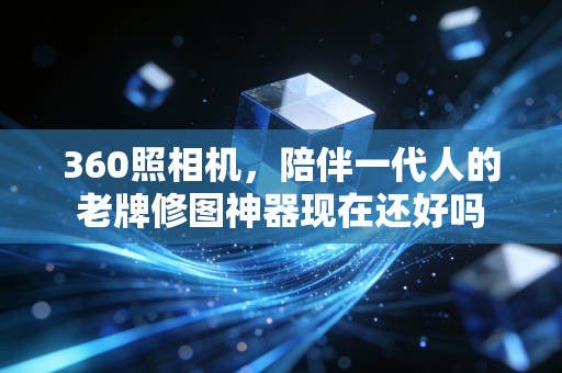 360照相机,陪伴一代人的老牌修图神器现在还好吗