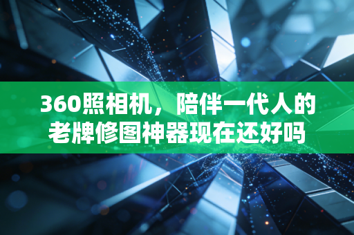360照相机,陪伴一代人的老牌修图神器现在还好吗