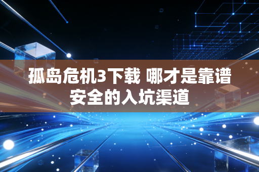 孤岛危机3下载 哪才是靠谱安全的入坑渠道