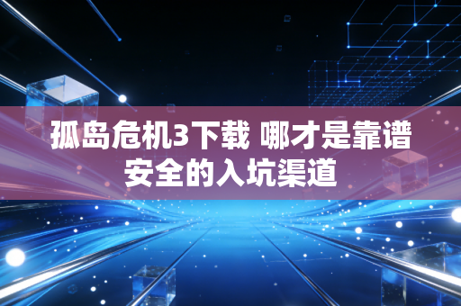 孤岛危机3下载 哪才是靠谱安全的入坑渠道