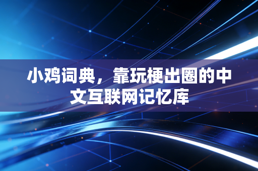 小鸡词典,靠玩梗出圈的中文互联网记忆库