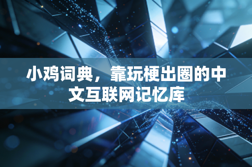 小鸡词典,靠玩梗出圈的中文互联网记忆库