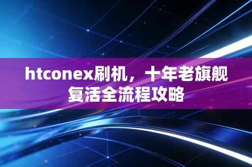 htconex刷机,十年老旗舰复活全流程攻略