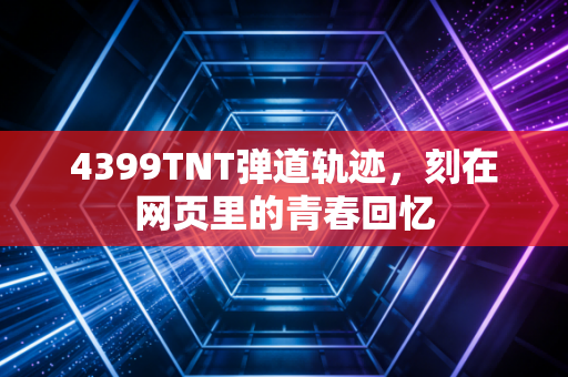 4399TNT弹道轨迹,刻在网页里的青春回忆