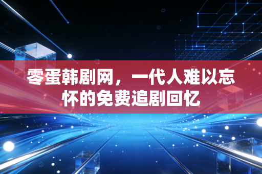 零蛋韩剧网,一代人难以忘怀的免费追剧回忆