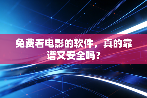 免费看电影的软件,真的靠谱又安全吗?