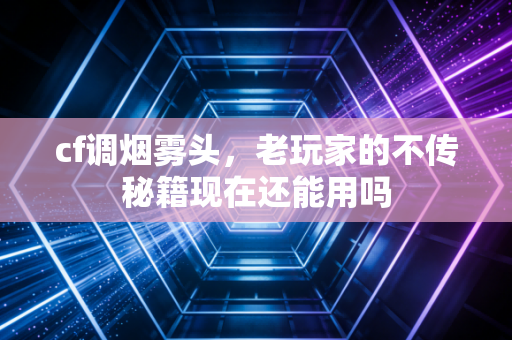 cf调烟雾头,老玩家的不传秘籍现在还能用吗