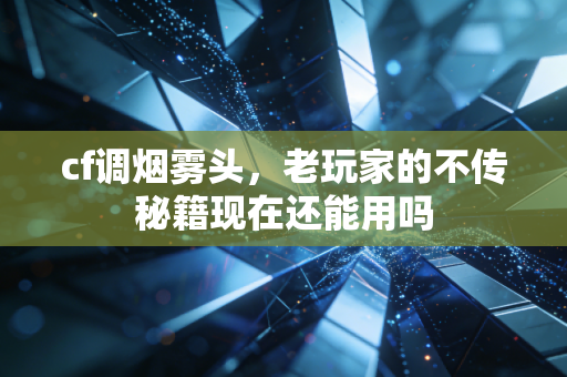 cf调烟雾头,老玩家的不传秘籍现在还能用吗