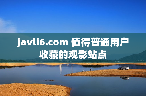 javli6.com 值得普通用户收藏的观影站点