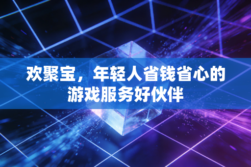 欢聚宝,年轻人省钱省心的游戏服务好伙伴