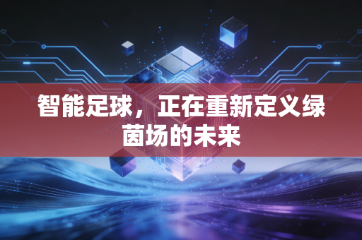 智能足球,正在重新定义绿茵场的未来