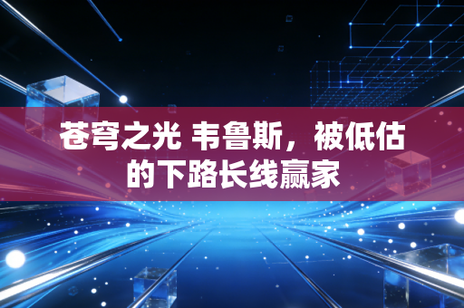 苍穹之光 韦鲁斯,被低估的下路长线赢家