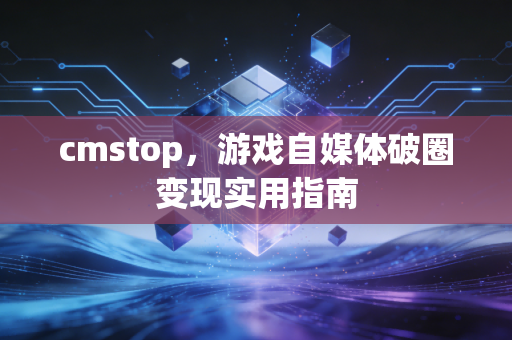 cmstop,游戏自媒体破圈变现实用指南