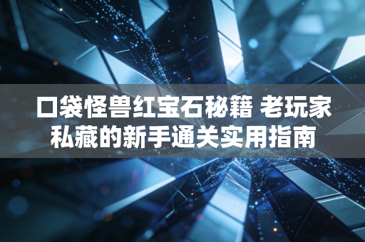 口袋怪兽红宝石秘籍 老玩家私藏的新手通关实用指南
