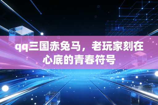 qq三国赤兔马,老玩家刻在心底的青春符号