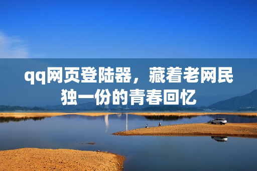 qq网页登陆器,藏着老网民独一份的青春回忆
