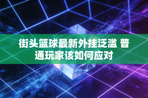 街头篮球最新外挂泛滥 普通玩家该如何应对