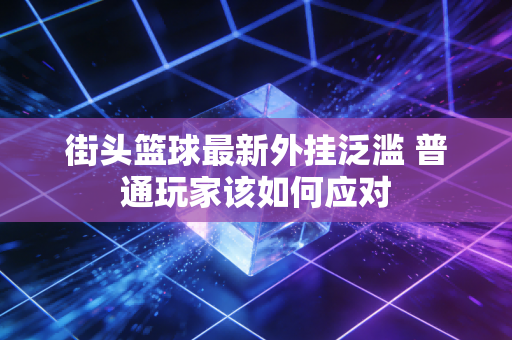 街头篮球最新外挂泛滥 普通玩家该如何应对