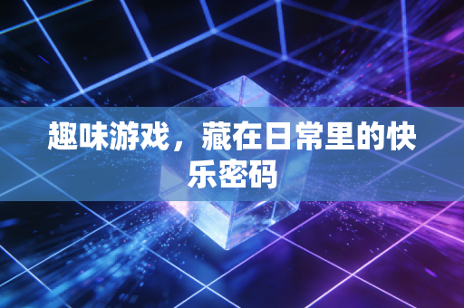 趣味游戏,藏在日常里的快乐密码