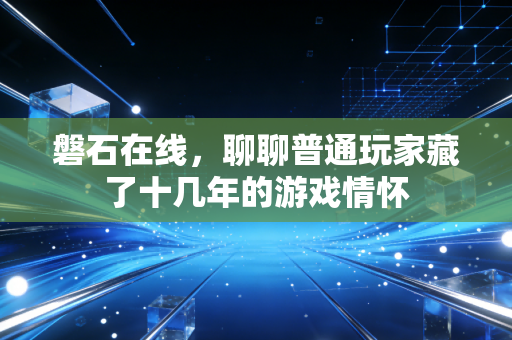 磐石在线,聊聊普通玩家藏了十几年的游戏情怀