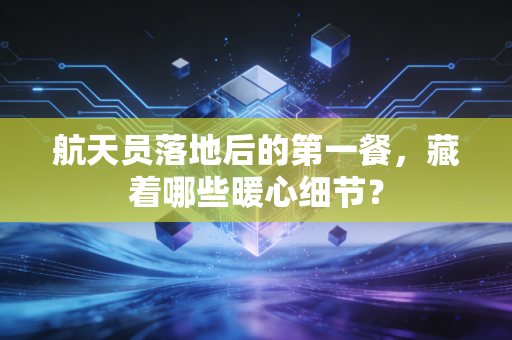 航天员落地后的第一餐,藏着哪些暖心细节?