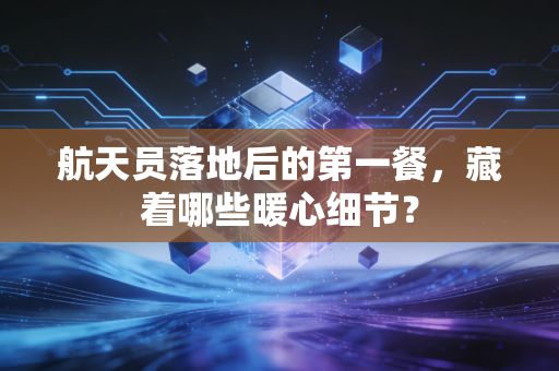 航天员落地后的第一餐,藏着哪些暖心细节?