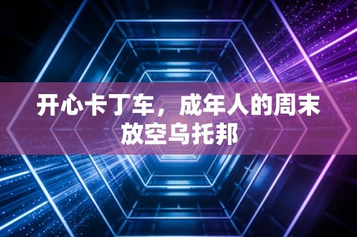 开心卡丁车,成年人的周末放空乌托邦