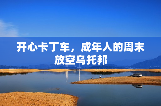 开心卡丁车,成年人的周末放空乌托邦
