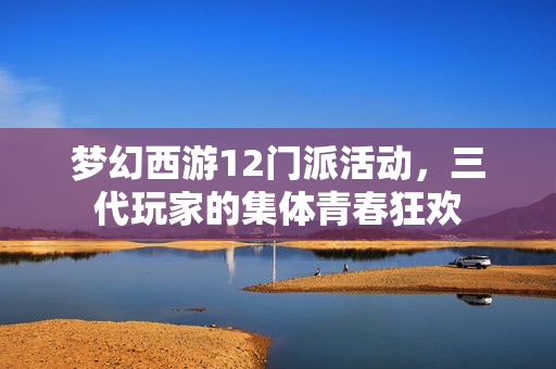 梦幻西游12门派活动,三代玩家的集体青春狂欢