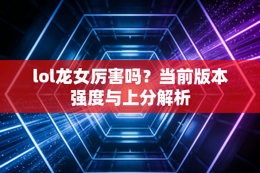 lol龙女厉害吗?当前版本强度与上分解析