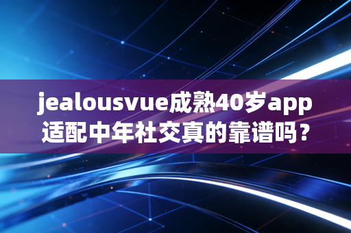 jealousvue成熟40岁app适配中年社交真的靠谱吗?