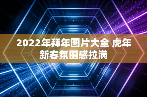 2022年拜年图片大全 虎年新春氛围感拉满