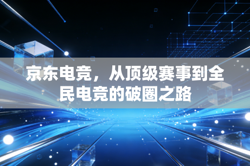 京东电竞,从顶级赛事到全民电竞的破圈之路