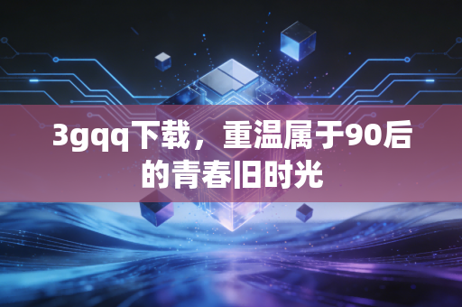 3gqq下载,重温属于90后的青春旧时光