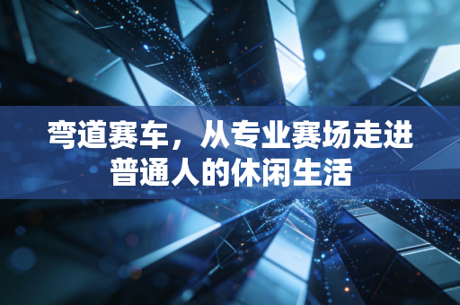 弯道赛车，从专业赛场走进普通人的休闲生活