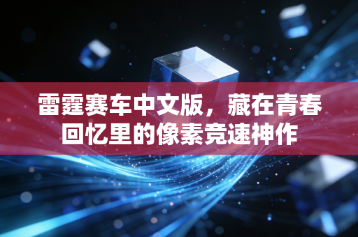 雷霆赛车中文版,藏在青春回忆里的像素竞速神作