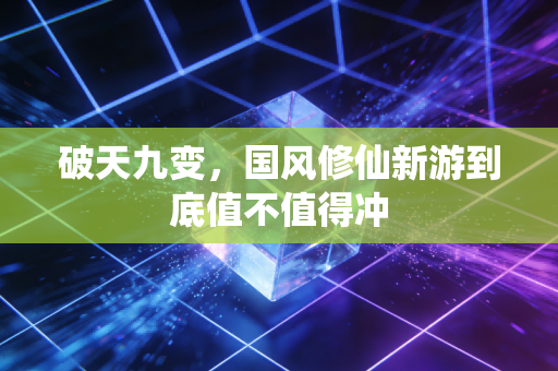 破天九变，国风修仙新游到底值不值得冲