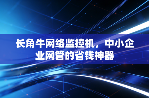 长角牛网络监控机,中小企业网管的省钱神器