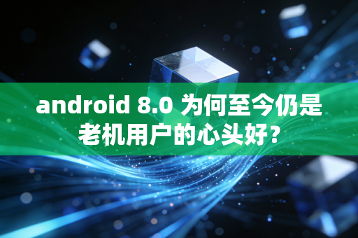 android 8.0 为何至今仍是老机用户的心头好？