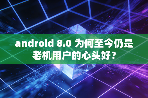 android 8.0 为何至今仍是老机用户的心头好？