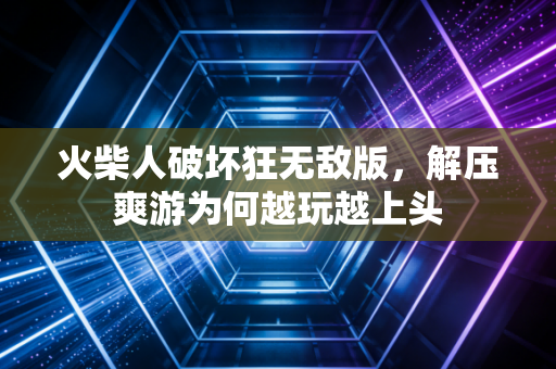 火柴人破坏狂无敌版，解压爽游为何越玩越上头