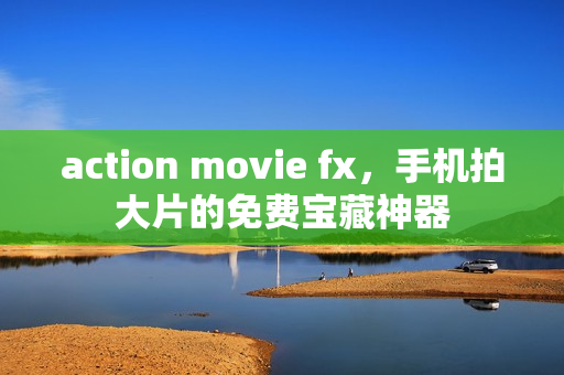 action movie fx,手机拍大片的免费宝藏神器